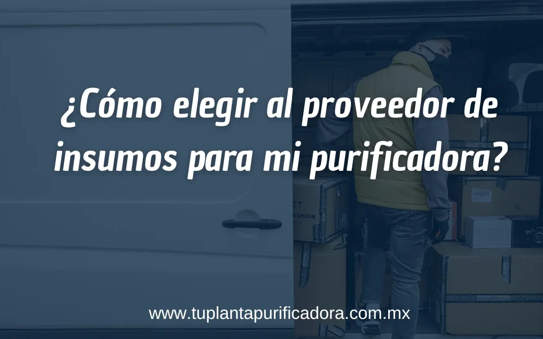 Cómo elegir al proveedor de insumos para mi purificadora